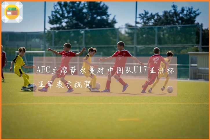 AFC主席萨尔曼对中国队U17亚洲杯亚军表示祝贺