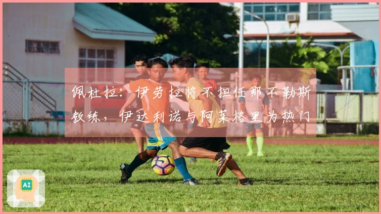 佩杜拉：伊劳拉将不担任那不勒斯教练，伊达利诺与阿莱格里为热门人选