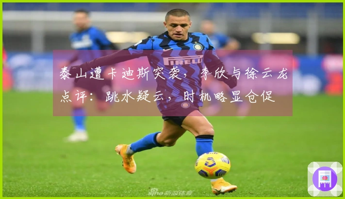 泰山遭卡迪斯突袭，李欣与徐云龙点评：跳水疑云，时机略显仓促