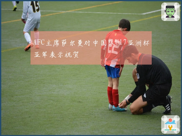 AFC主席萨尔曼对中国队U17亚洲杯亚军表示祝贺