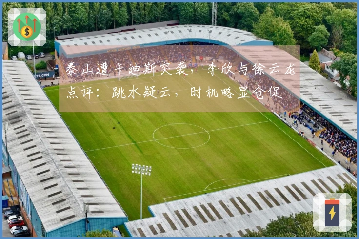 泰山遭卡迪斯突袭，李欣与徐云龙点评：跳水疑云，时机略显仓促