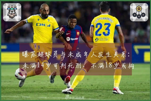 曝苏超球员与未成年人发生关系：未满14岁可判死刑，不满18岁或构成强奸