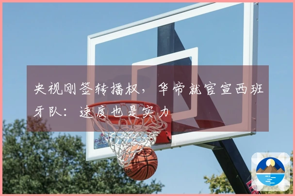 央视刚签转播权，华帝就官宣西班牙队：速度也是实力